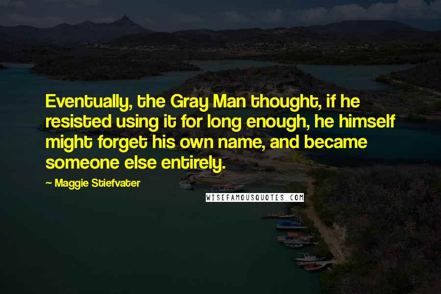 Maggie Stiefvater Quotes: Eventually, the Gray Man thought, if he resisted using it for long enough, he himself might forget his own name, and became someone else entirely.