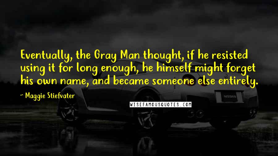 Maggie Stiefvater Quotes: Eventually, the Gray Man thought, if he resisted using it for long enough, he himself might forget his own name, and became someone else entirely.