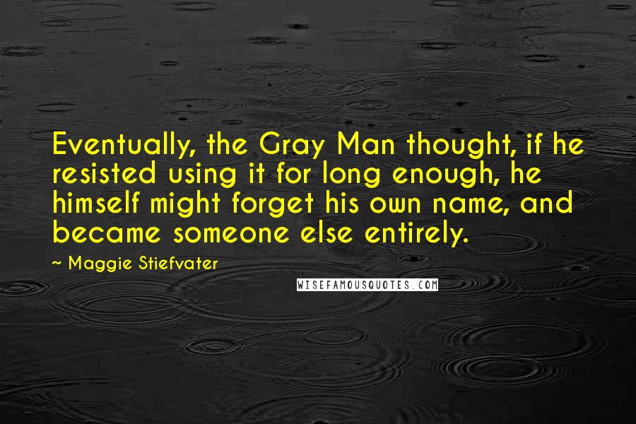 Maggie Stiefvater Quotes: Eventually, the Gray Man thought, if he resisted using it for long enough, he himself might forget his own name, and became someone else entirely.