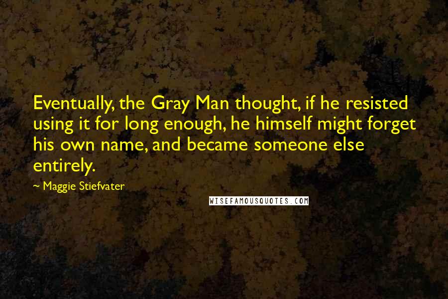 Maggie Stiefvater Quotes: Eventually, the Gray Man thought, if he resisted using it for long enough, he himself might forget his own name, and became someone else entirely.