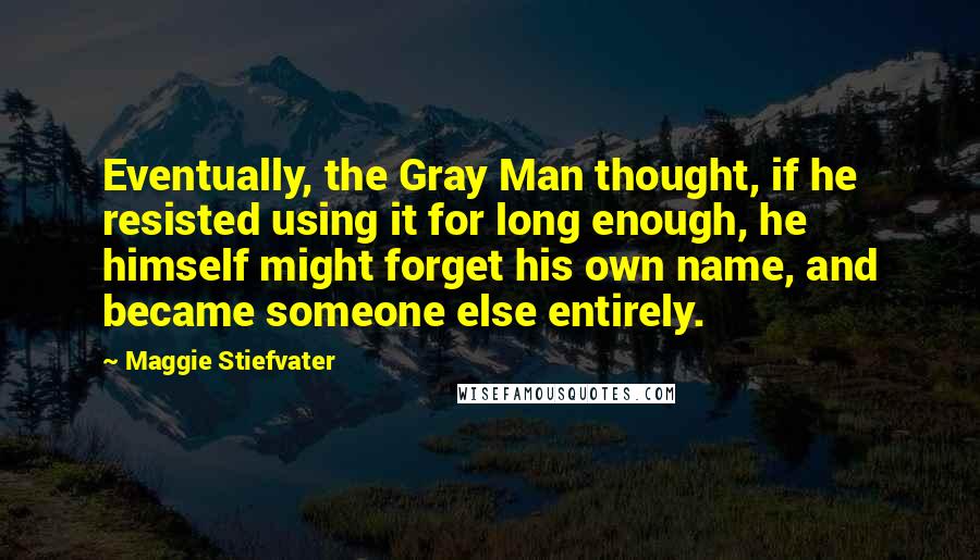 Maggie Stiefvater Quotes: Eventually, the Gray Man thought, if he resisted using it for long enough, he himself might forget his own name, and became someone else entirely.