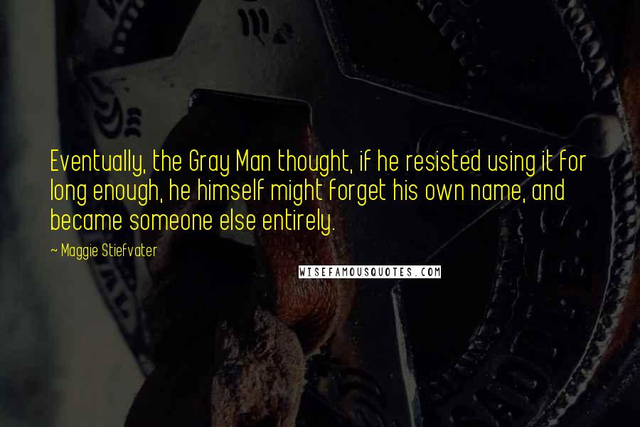 Maggie Stiefvater Quotes: Eventually, the Gray Man thought, if he resisted using it for long enough, he himself might forget his own name, and became someone else entirely.