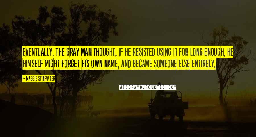 Maggie Stiefvater Quotes: Eventually, the Gray Man thought, if he resisted using it for long enough, he himself might forget his own name, and became someone else entirely.