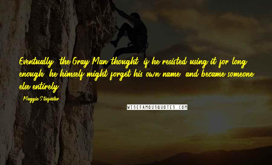 Maggie Stiefvater Quotes: Eventually, the Gray Man thought, if he resisted using it for long enough, he himself might forget his own name, and became someone else entirely.