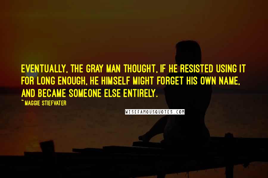 Maggie Stiefvater Quotes: Eventually, the Gray Man thought, if he resisted using it for long enough, he himself might forget his own name, and became someone else entirely.