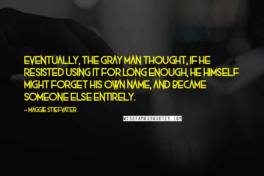 Maggie Stiefvater Quotes: Eventually, the Gray Man thought, if he resisted using it for long enough, he himself might forget his own name, and became someone else entirely.