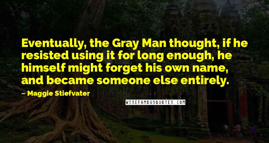 Maggie Stiefvater Quotes: Eventually, the Gray Man thought, if he resisted using it for long enough, he himself might forget his own name, and became someone else entirely.