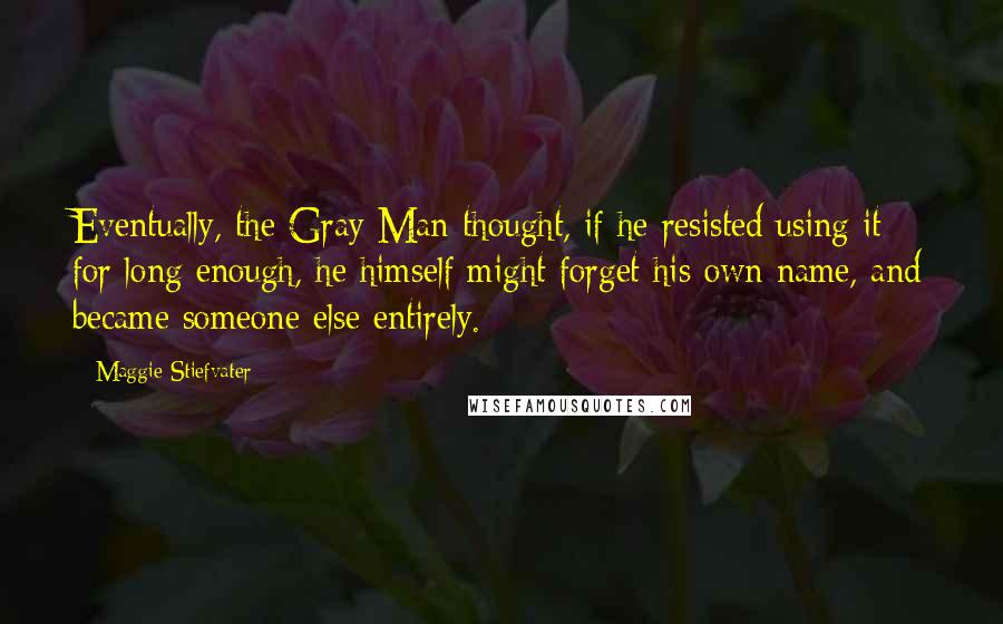 Maggie Stiefvater Quotes: Eventually, the Gray Man thought, if he resisted using it for long enough, he himself might forget his own name, and became someone else entirely.