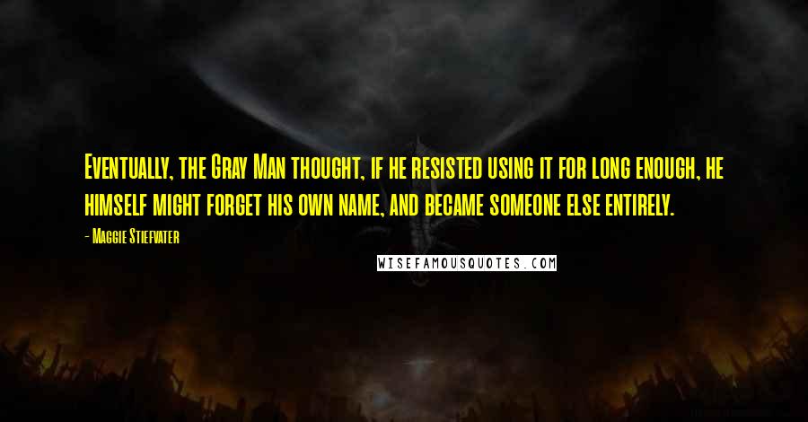 Maggie Stiefvater Quotes: Eventually, the Gray Man thought, if he resisted using it for long enough, he himself might forget his own name, and became someone else entirely.