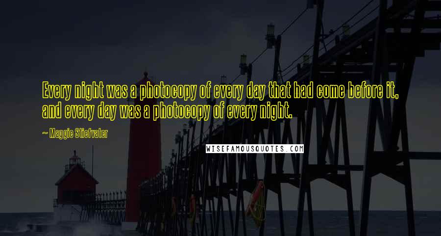 Maggie Stiefvater Quotes: Every night was a photocopy of every day that had come before it, and every day was a photocopy of every night.