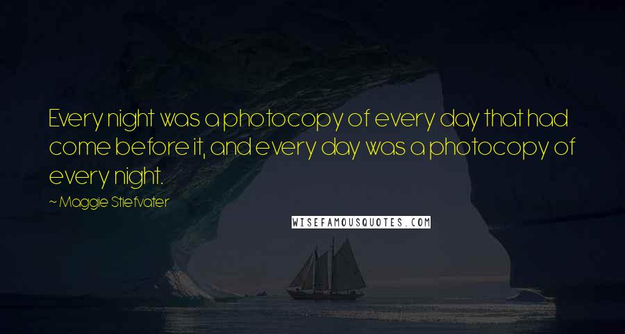 Maggie Stiefvater Quotes: Every night was a photocopy of every day that had come before it, and every day was a photocopy of every night.