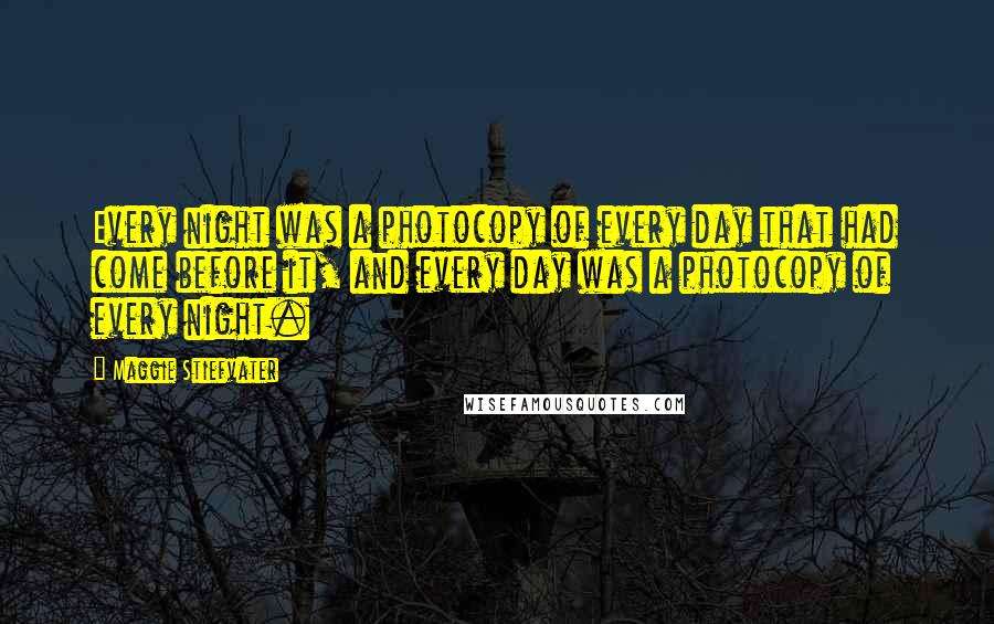 Maggie Stiefvater Quotes: Every night was a photocopy of every day that had come before it, and every day was a photocopy of every night.