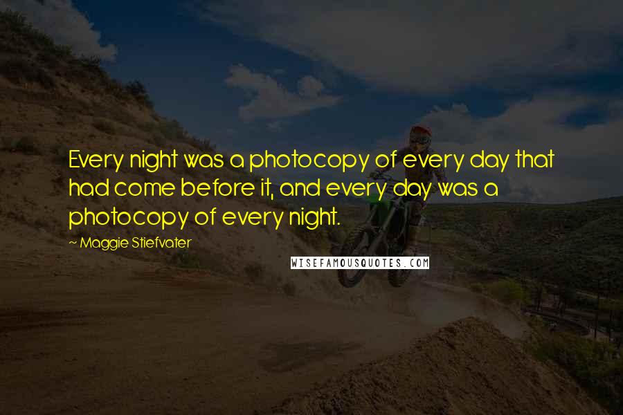 Maggie Stiefvater Quotes: Every night was a photocopy of every day that had come before it, and every day was a photocopy of every night.