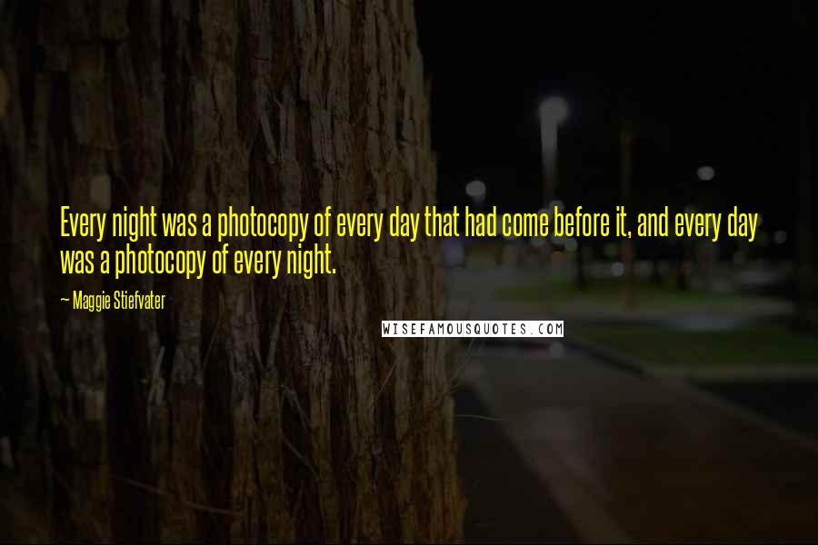 Maggie Stiefvater Quotes: Every night was a photocopy of every day that had come before it, and every day was a photocopy of every night.