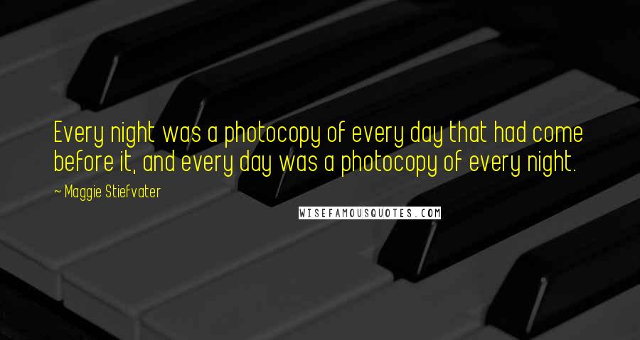 Maggie Stiefvater Quotes: Every night was a photocopy of every day that had come before it, and every day was a photocopy of every night.