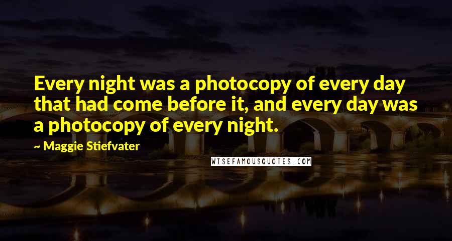 Maggie Stiefvater Quotes: Every night was a photocopy of every day that had come before it, and every day was a photocopy of every night.