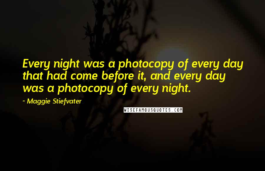 Maggie Stiefvater Quotes: Every night was a photocopy of every day that had come before it, and every day was a photocopy of every night.