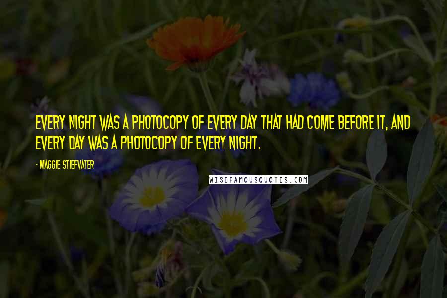 Maggie Stiefvater Quotes: Every night was a photocopy of every day that had come before it, and every day was a photocopy of every night.