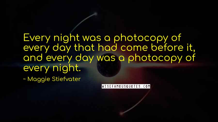 Maggie Stiefvater Quotes: Every night was a photocopy of every day that had come before it, and every day was a photocopy of every night.