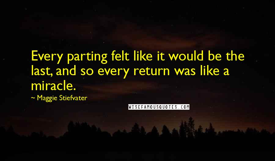 Maggie Stiefvater Quotes: Every parting felt like it would be the last, and so every return was like a miracle.