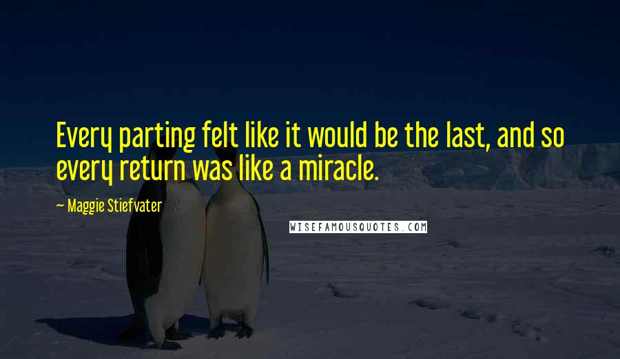 Maggie Stiefvater Quotes: Every parting felt like it would be the last, and so every return was like a miracle.