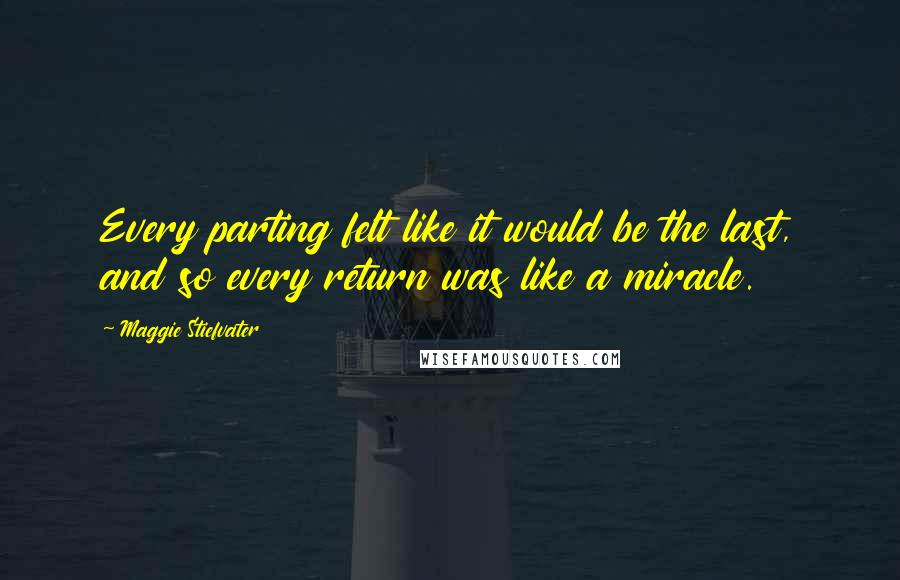 Maggie Stiefvater Quotes: Every parting felt like it would be the last, and so every return was like a miracle.