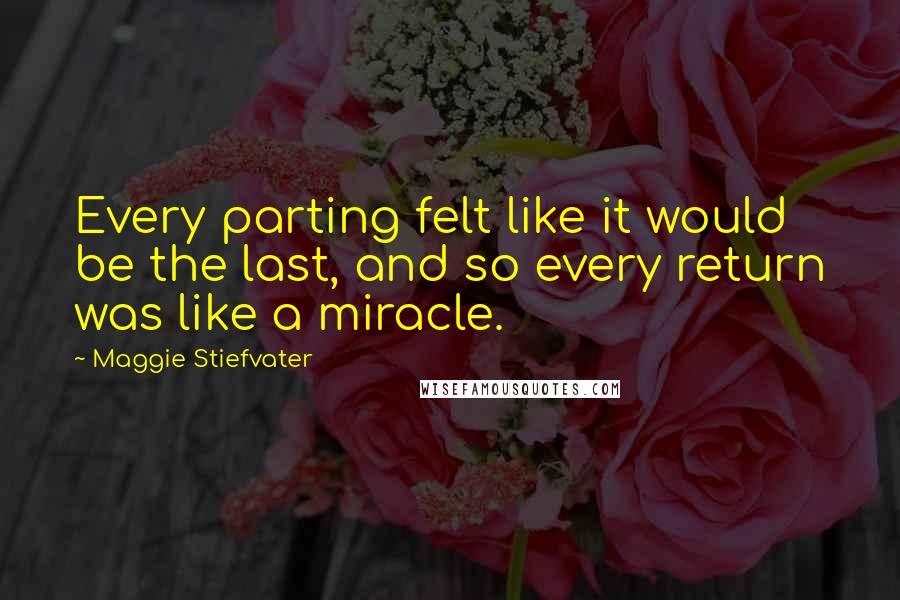 Maggie Stiefvater Quotes: Every parting felt like it would be the last, and so every return was like a miracle.