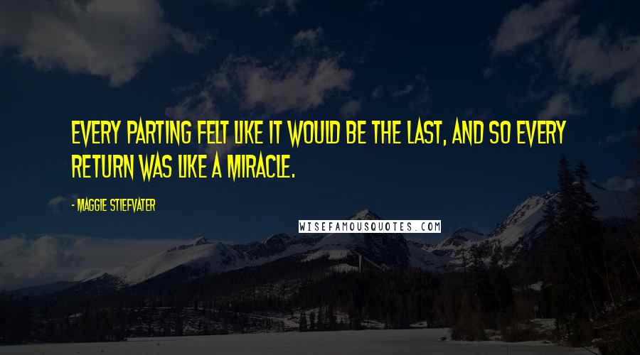 Maggie Stiefvater Quotes: Every parting felt like it would be the last, and so every return was like a miracle.