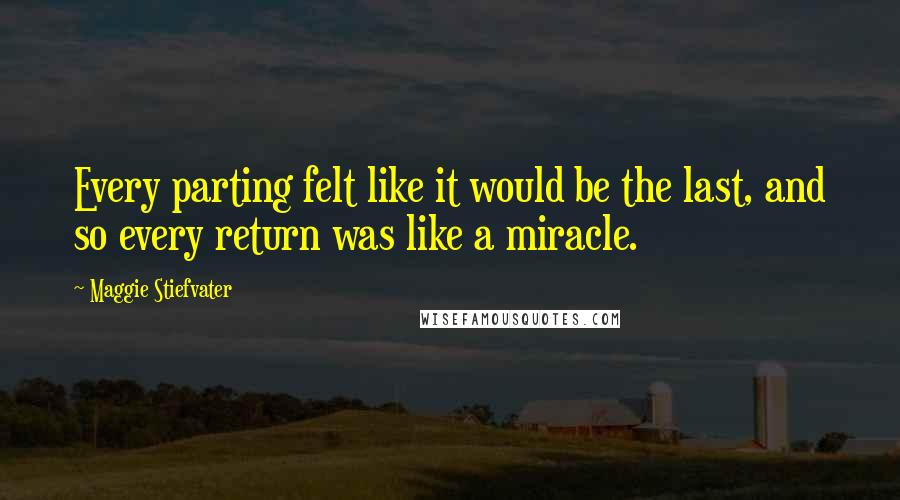 Maggie Stiefvater Quotes: Every parting felt like it would be the last, and so every return was like a miracle.