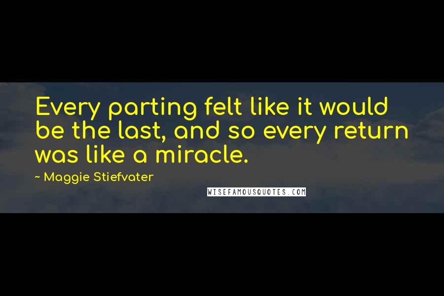 Maggie Stiefvater Quotes: Every parting felt like it would be the last, and so every return was like a miracle.