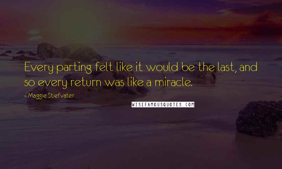 Maggie Stiefvater Quotes: Every parting felt like it would be the last, and so every return was like a miracle.