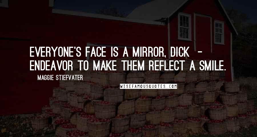 Maggie Stiefvater Quotes: Everyone's face is a mirror, Dick  -  endeavor to make them reflect a smile.