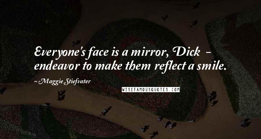 Maggie Stiefvater Quotes: Everyone's face is a mirror, Dick  -  endeavor to make them reflect a smile.