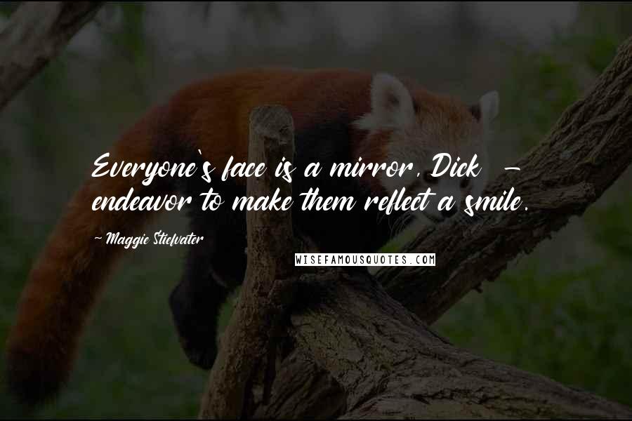 Maggie Stiefvater Quotes: Everyone's face is a mirror, Dick  -  endeavor to make them reflect a smile.