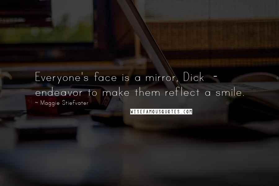 Maggie Stiefvater Quotes: Everyone's face is a mirror, Dick - endeavor to make them reflect a smile.