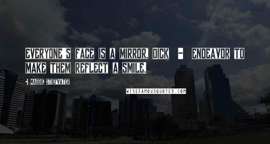 Maggie Stiefvater Quotes: Everyone's face is a mirror, Dick  -  endeavor to make them reflect a smile.