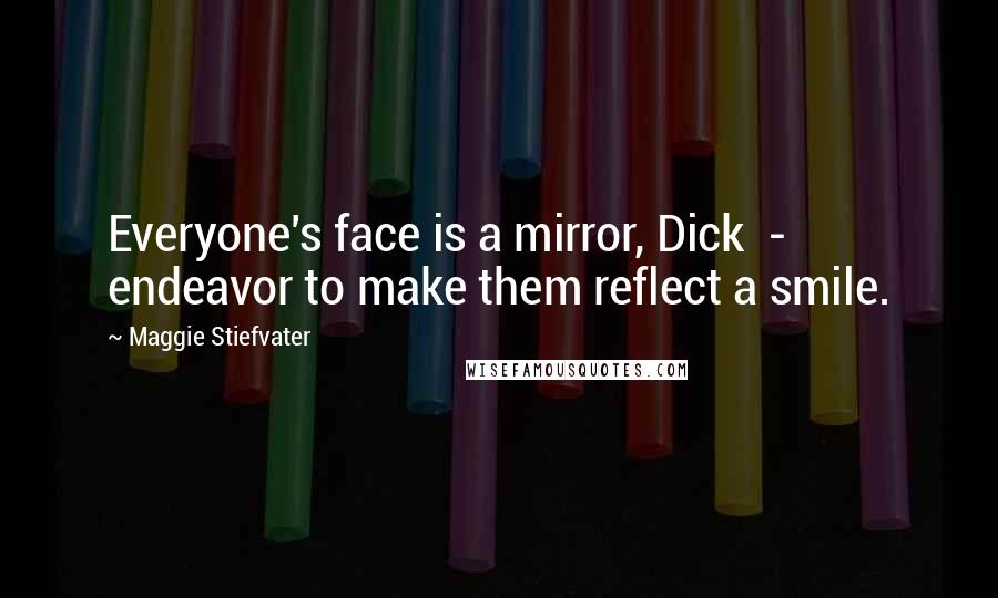 Maggie Stiefvater Quotes: Everyone's face is a mirror, Dick - endeavor to make them reflect a smile.