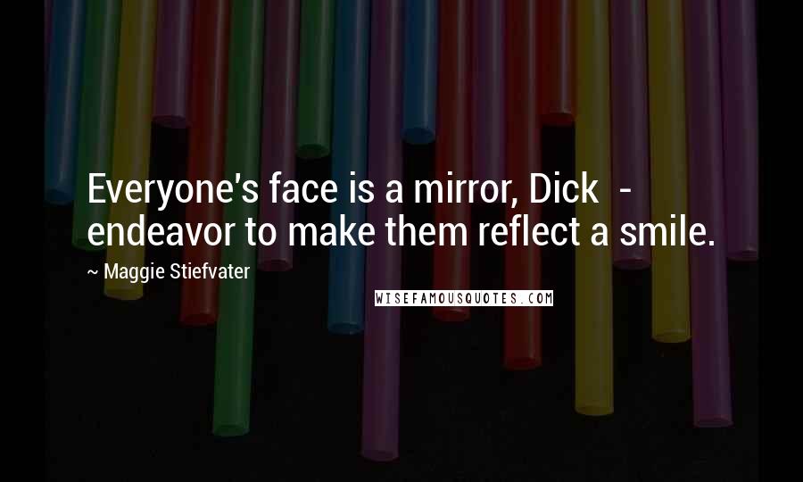 Maggie Stiefvater Quotes: Everyone's face is a mirror, Dick  -  endeavor to make them reflect a smile.