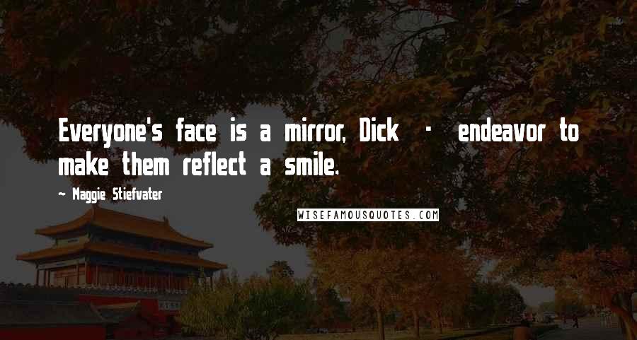 Maggie Stiefvater Quotes: Everyone's face is a mirror, Dick  -  endeavor to make them reflect a smile.