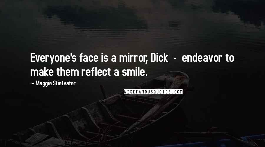 Maggie Stiefvater Quotes: Everyone's face is a mirror, Dick  -  endeavor to make them reflect a smile.