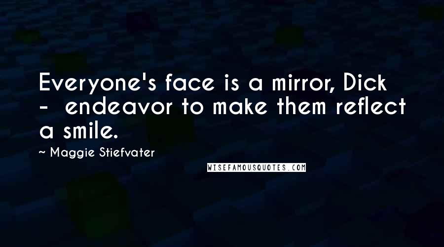 Maggie Stiefvater Quotes: Everyone's face is a mirror, Dick  -  endeavor to make them reflect a smile.