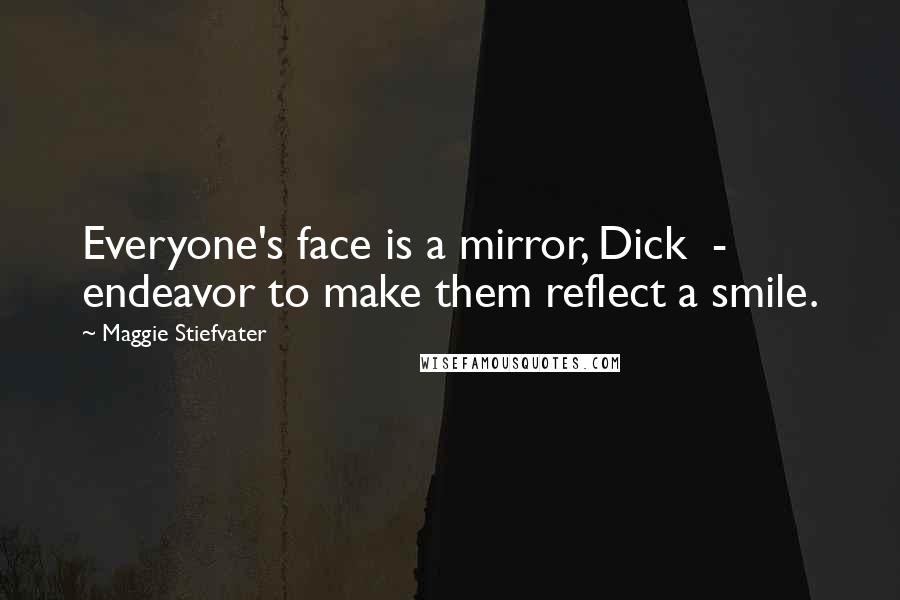 Maggie Stiefvater Quotes: Everyone's face is a mirror, Dick  -  endeavor to make them reflect a smile.