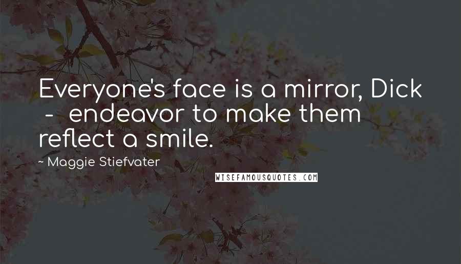 Maggie Stiefvater Quotes: Everyone's face is a mirror, Dick  -  endeavor to make them reflect a smile.