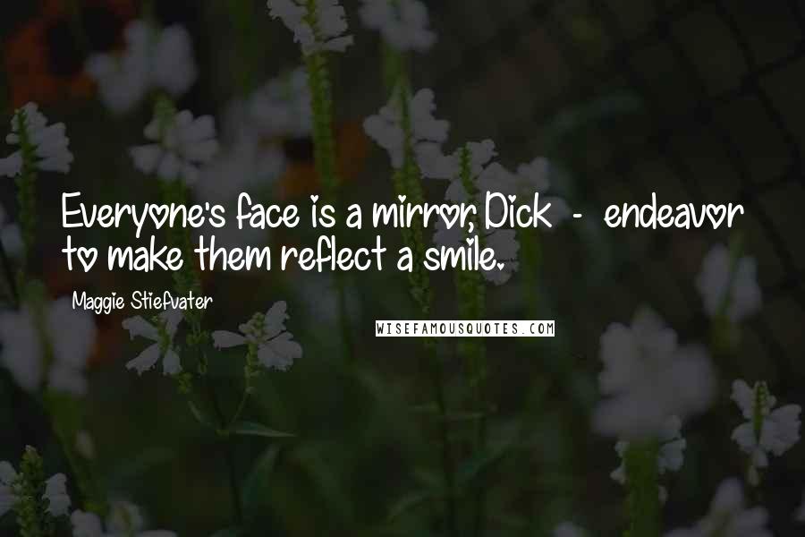 Maggie Stiefvater Quotes: Everyone's face is a mirror, Dick  -  endeavor to make them reflect a smile.