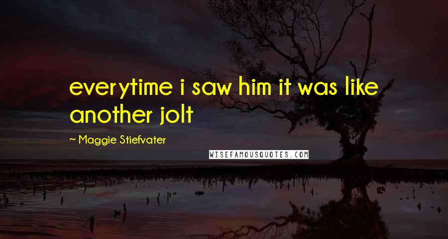 Maggie Stiefvater Quotes: everytime i saw him it was like another jolt