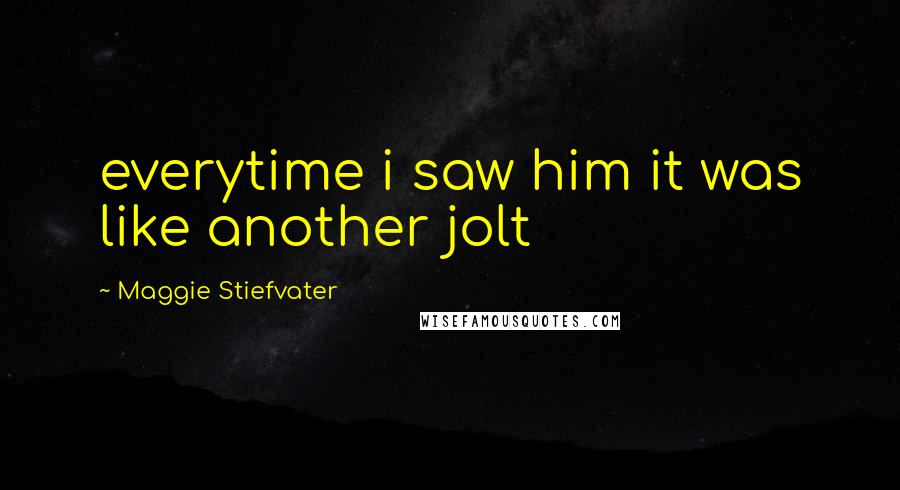 Maggie Stiefvater Quotes: everytime i saw him it was like another jolt