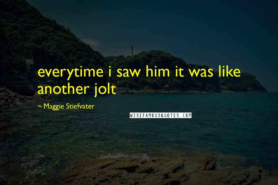 Maggie Stiefvater Quotes: everytime i saw him it was like another jolt