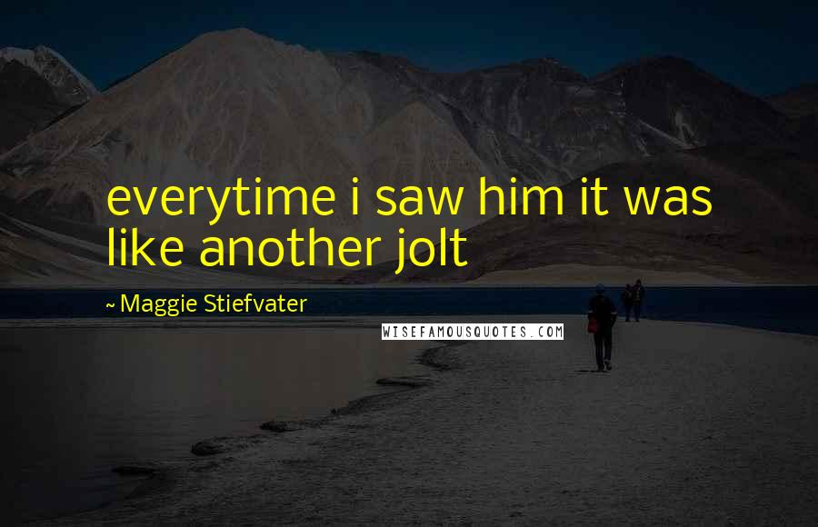 Maggie Stiefvater Quotes: everytime i saw him it was like another jolt