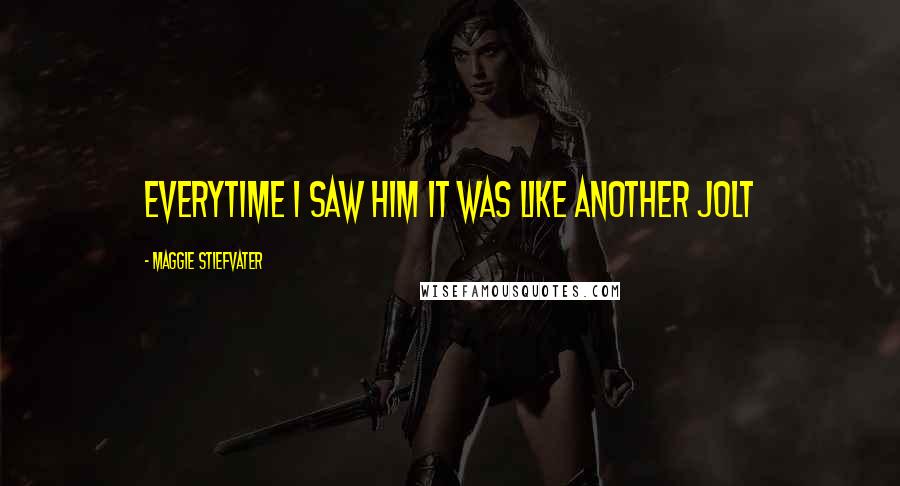 Maggie Stiefvater Quotes: everytime i saw him it was like another jolt