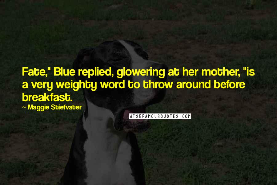 Maggie Stiefvater Quotes: Fate," Blue replied, glowering at her mother, "is a very weighty word to throw around before breakfast.